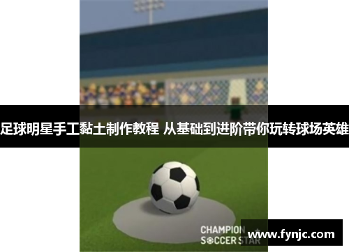 足球明星手工黏土制作教程 从基础到进阶带你玩转球场英雄